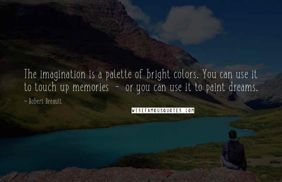 Robert Breault Quotes: The imagination is a palette of bright colors. You can use it to touch up memories - or you can use it to paint dreams.