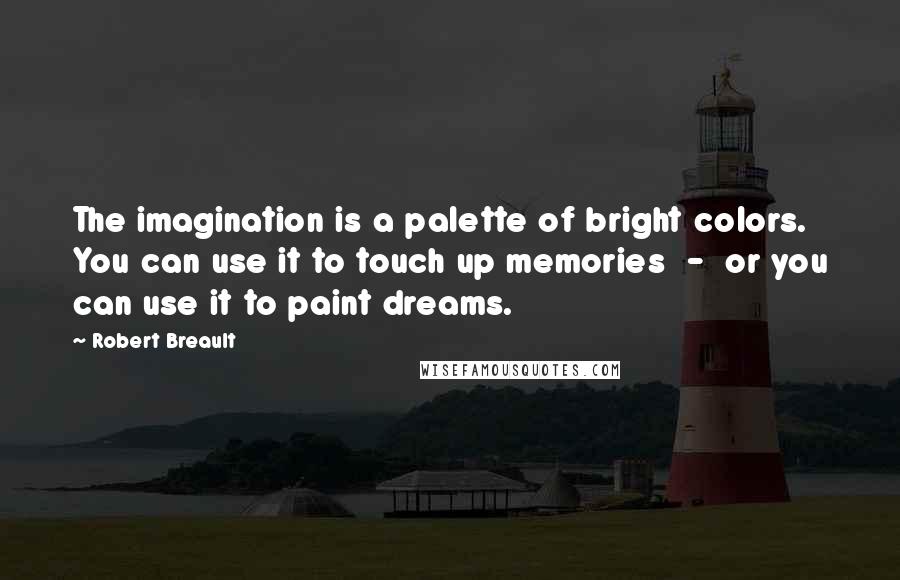 Robert Breault Quotes: The imagination is a palette of bright colors. You can use it to touch up memories - or you can use it to paint dreams.