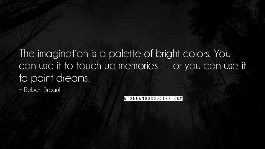 Robert Breault Quotes: The imagination is a palette of bright colors. You can use it to touch up memories - or you can use it to paint dreams.