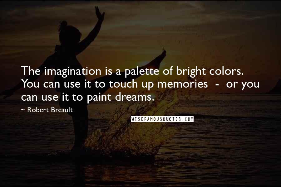 Robert Breault Quotes: The imagination is a palette of bright colors. You can use it to touch up memories - or you can use it to paint dreams.