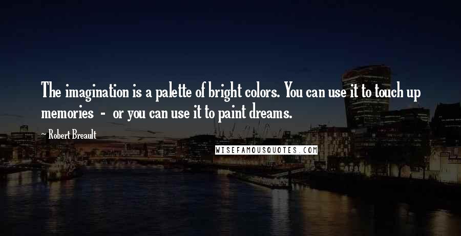 Robert Breault Quotes: The imagination is a palette of bright colors. You can use it to touch up memories - or you can use it to paint dreams.