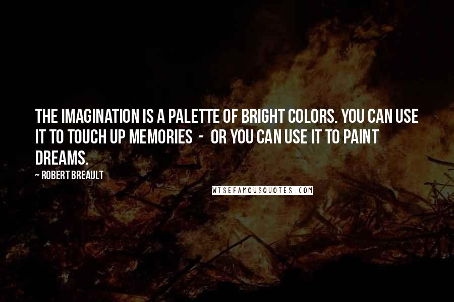 Robert Breault Quotes: The imagination is a palette of bright colors. You can use it to touch up memories - or you can use it to paint dreams.