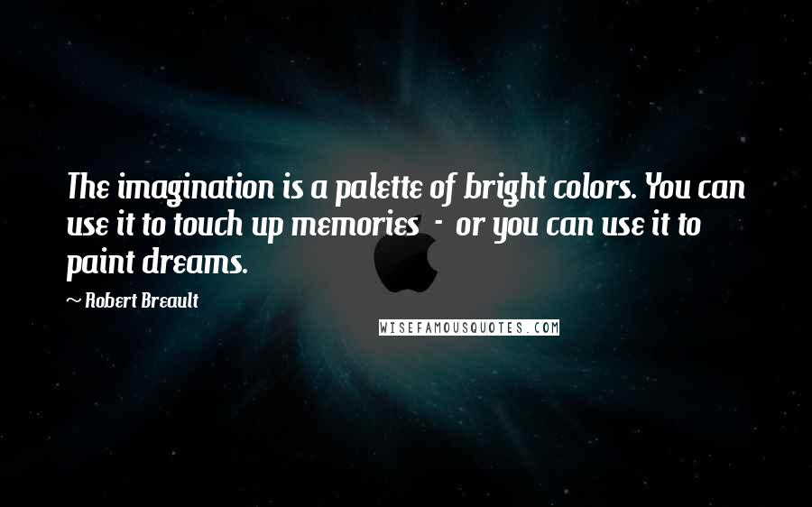 Robert Breault Quotes: The imagination is a palette of bright colors. You can use it to touch up memories - or you can use it to paint dreams.