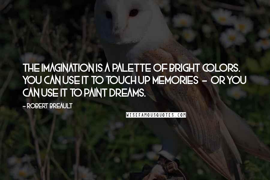 Robert Breault Quotes: The imagination is a palette of bright colors. You can use it to touch up memories - or you can use it to paint dreams.
