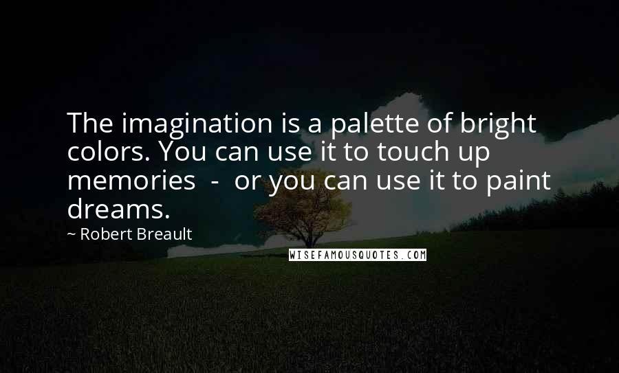 Robert Breault Quotes: The imagination is a palette of bright colors. You can use it to touch up memories - or you can use it to paint dreams.