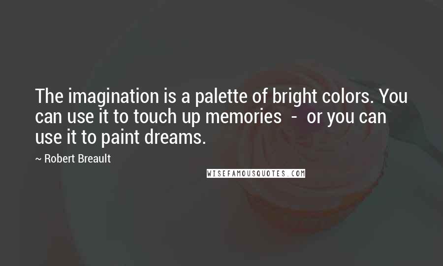 Robert Breault Quotes: The imagination is a palette of bright colors. You can use it to touch up memories - or you can use it to paint dreams.