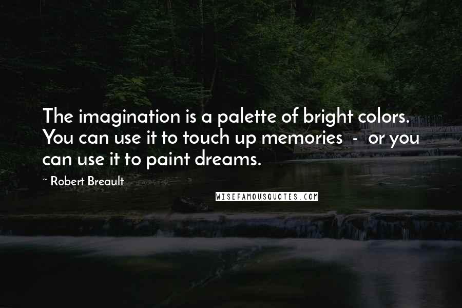 Robert Breault Quotes: The imagination is a palette of bright colors. You can use it to touch up memories - or you can use it to paint dreams.