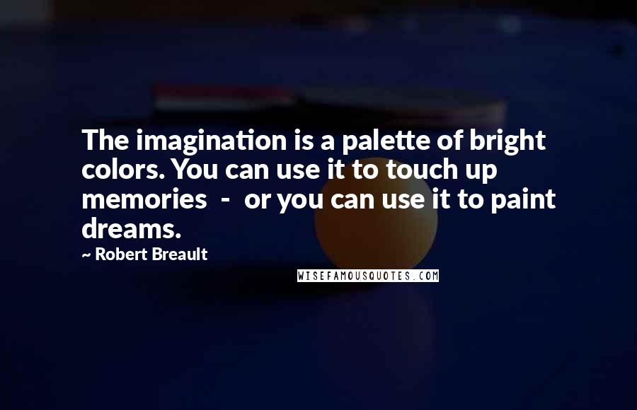Robert Breault Quotes: The imagination is a palette of bright colors. You can use it to touch up memories - or you can use it to paint dreams.