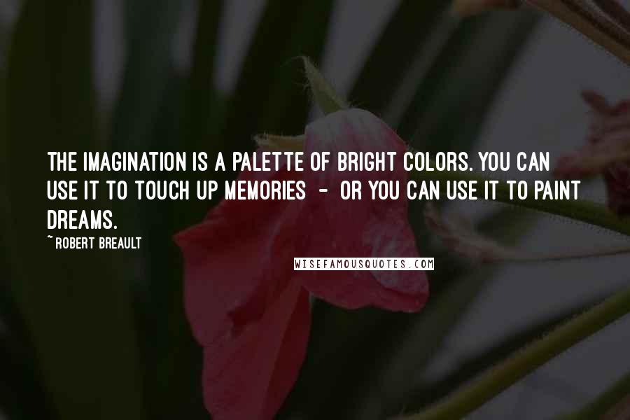 Robert Breault Quotes: The imagination is a palette of bright colors. You can use it to touch up memories - or you can use it to paint dreams.
