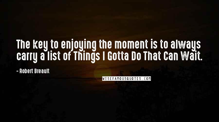 Robert Breault Quotes: The key to enjoying the moment is to always carry a list of Things I Gotta Do That Can Wait.