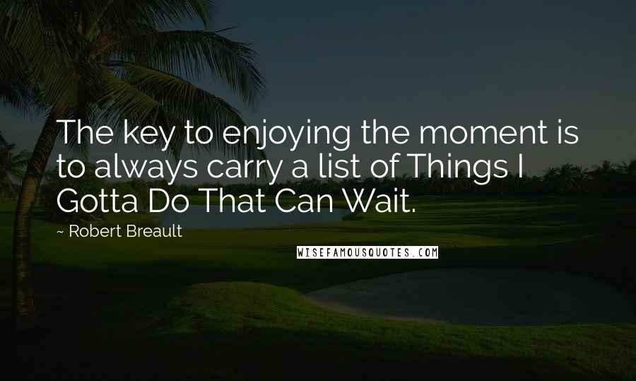 Robert Breault Quotes: The key to enjoying the moment is to always carry a list of Things I Gotta Do That Can Wait.