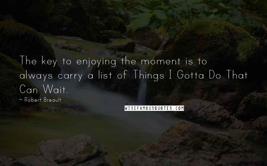 Robert Breault Quotes: The key to enjoying the moment is to always carry a list of Things I Gotta Do That Can Wait.