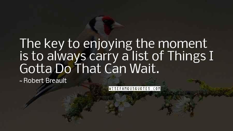 Robert Breault Quotes: The key to enjoying the moment is to always carry a list of Things I Gotta Do That Can Wait.