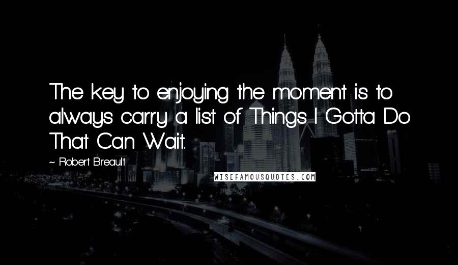 Robert Breault Quotes: The key to enjoying the moment is to always carry a list of Things I Gotta Do That Can Wait.