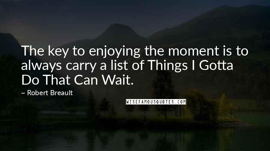 Robert Breault Quotes: The key to enjoying the moment is to always carry a list of Things I Gotta Do That Can Wait.