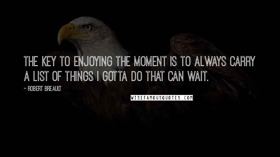 Robert Breault Quotes: The key to enjoying the moment is to always carry a list of Things I Gotta Do That Can Wait.