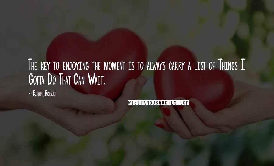 Robert Breault Quotes: The key to enjoying the moment is to always carry a list of Things I Gotta Do That Can Wait.