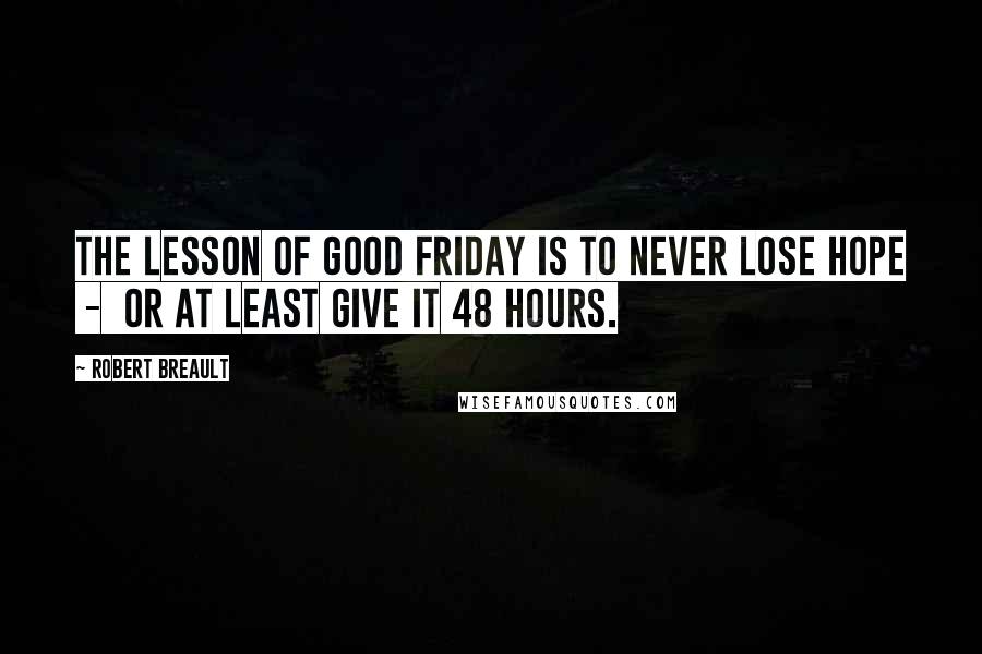 Robert Breault Quotes: The lesson of Good Friday is to never lose hope - or at least give it 48 hours.