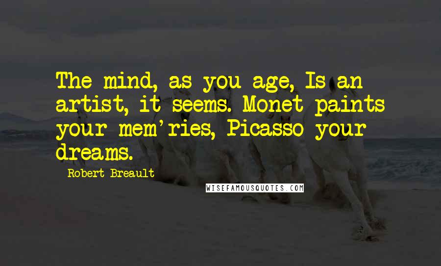 Robert Breault Quotes: The mind, as you age, Is an artist, it seems. Monet paints your mem'ries, Picasso your dreams.