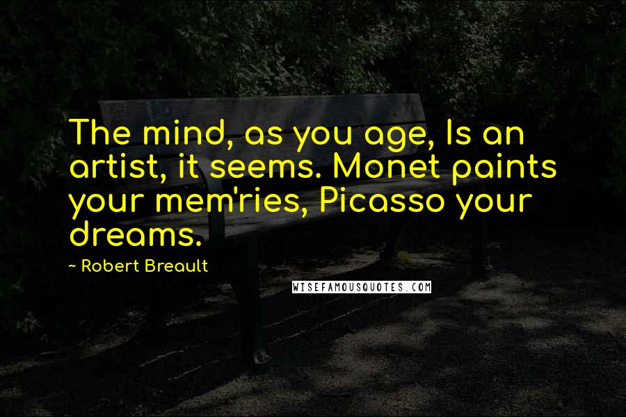 Robert Breault Quotes: The mind, as you age, Is an artist, it seems. Monet paints your mem'ries, Picasso your dreams.