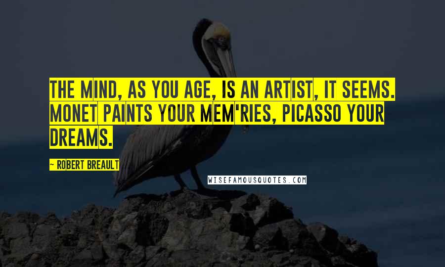 Robert Breault Quotes: The mind, as you age, Is an artist, it seems. Monet paints your mem'ries, Picasso your dreams.