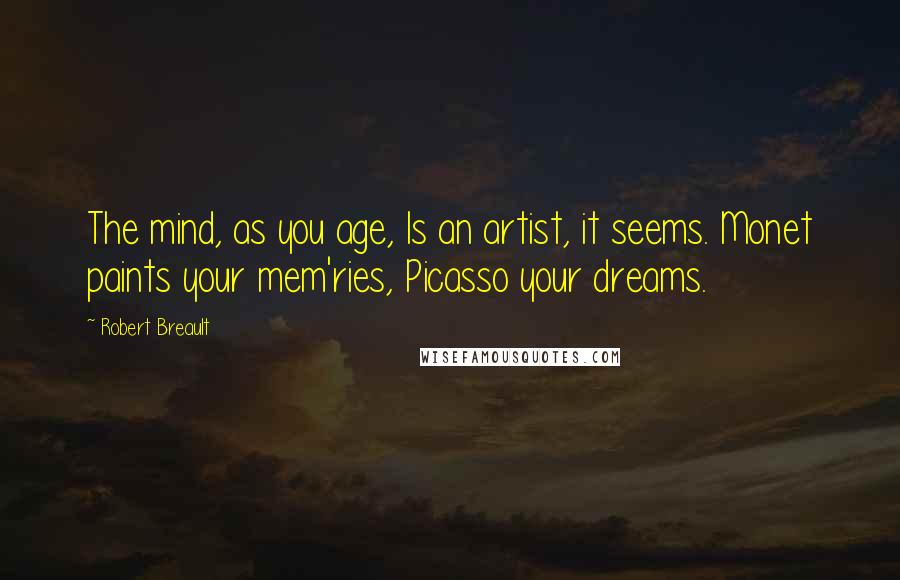 Robert Breault Quotes: The mind, as you age, Is an artist, it seems. Monet paints your mem'ries, Picasso your dreams.