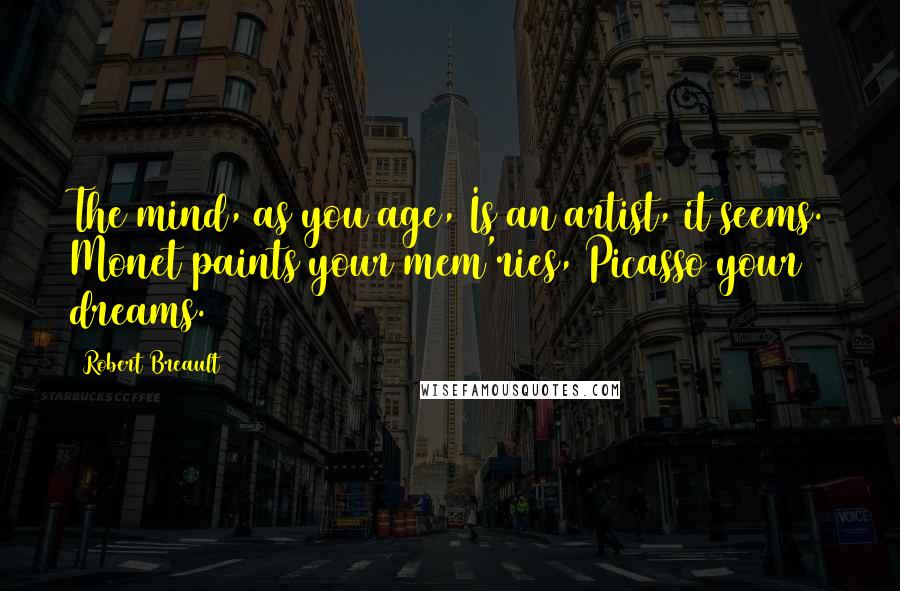 Robert Breault Quotes: The mind, as you age, Is an artist, it seems. Monet paints your mem'ries, Picasso your dreams.