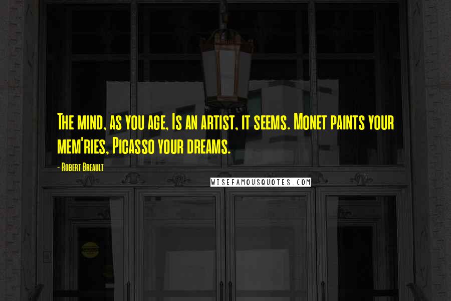 Robert Breault Quotes: The mind, as you age, Is an artist, it seems. Monet paints your mem'ries, Picasso your dreams.