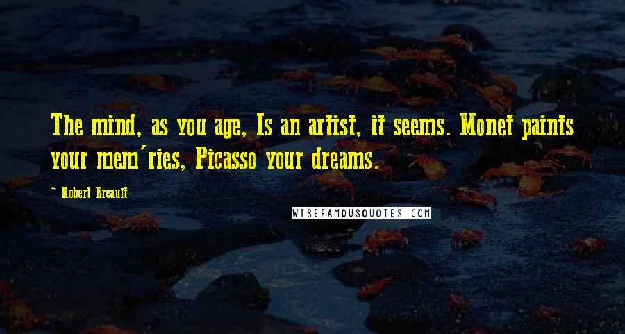 Robert Breault Quotes: The mind, as you age, Is an artist, it seems. Monet paints your mem'ries, Picasso your dreams.