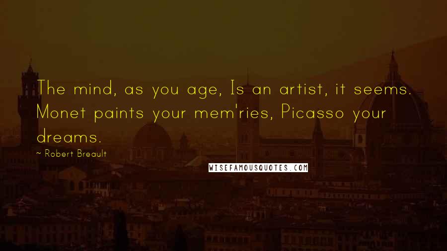 Robert Breault Quotes: The mind, as you age, Is an artist, it seems. Monet paints your mem'ries, Picasso your dreams.