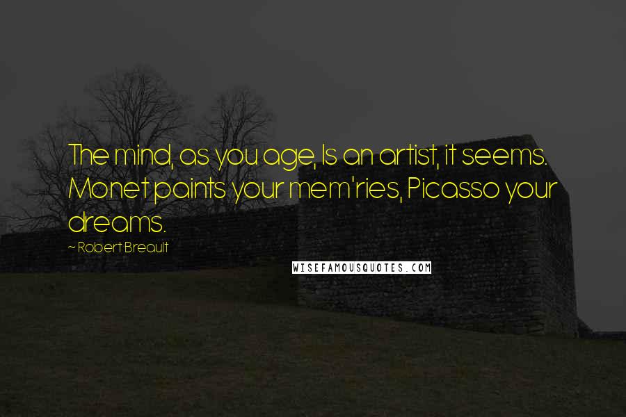 Robert Breault Quotes: The mind, as you age, Is an artist, it seems. Monet paints your mem'ries, Picasso your dreams.