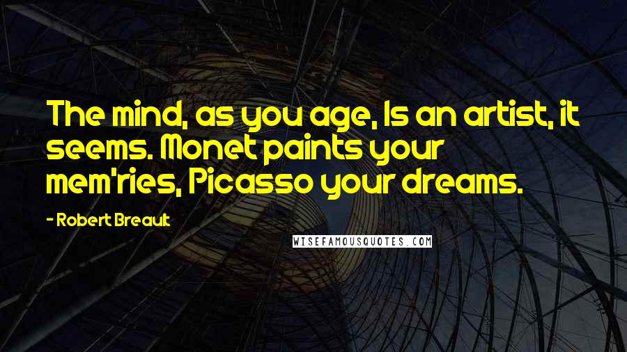 Robert Breault Quotes: The mind, as you age, Is an artist, it seems. Monet paints your mem'ries, Picasso your dreams.