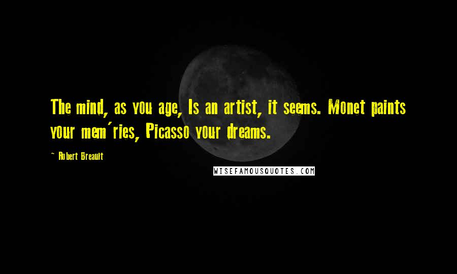 Robert Breault Quotes: The mind, as you age, Is an artist, it seems. Monet paints your mem'ries, Picasso your dreams.