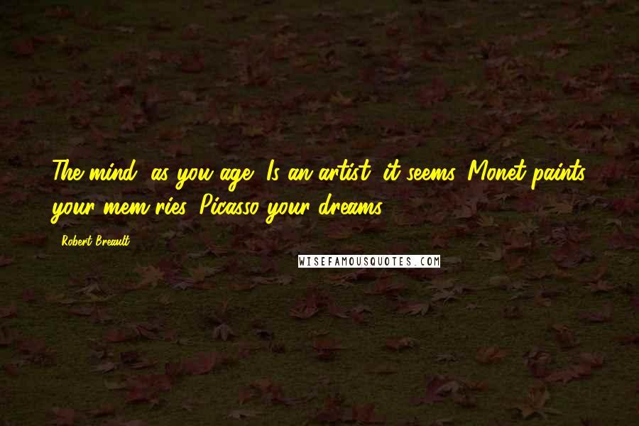 Robert Breault Quotes: The mind, as you age, Is an artist, it seems. Monet paints your mem'ries, Picasso your dreams.