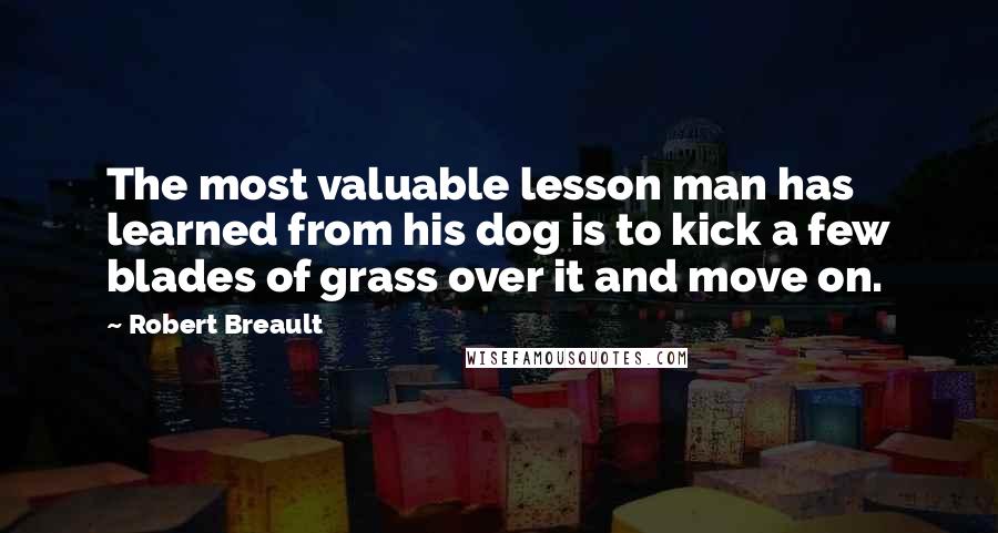 Robert Breault Quotes: The most valuable lesson man has learned from his dog is to kick a few blades of grass over it and move on.