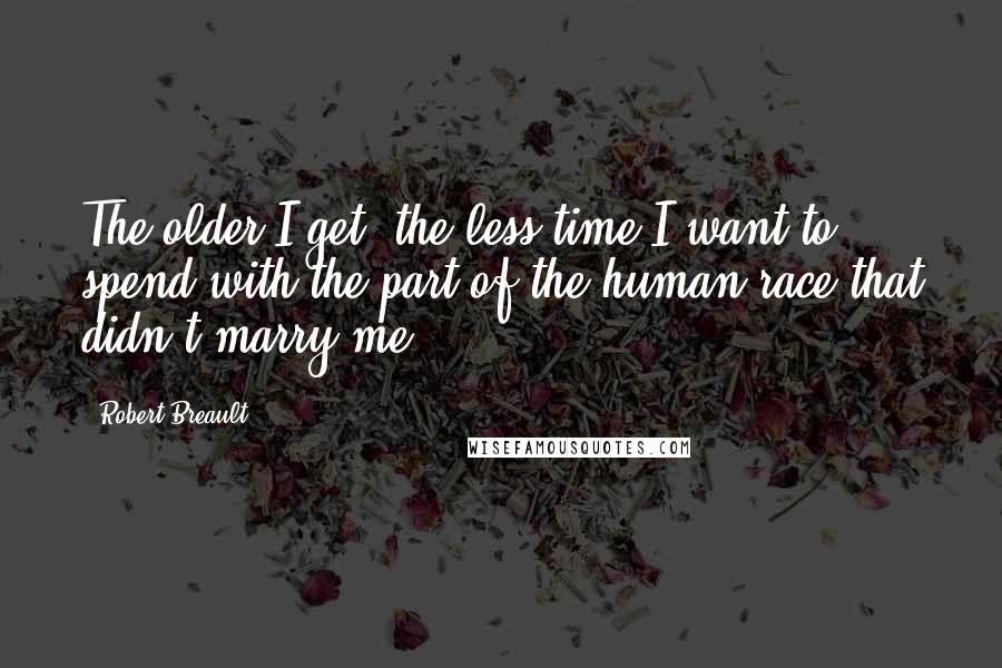 Robert Breault Quotes: The older I get, the less time I want to spend with the part of the human race that didn't marry me.