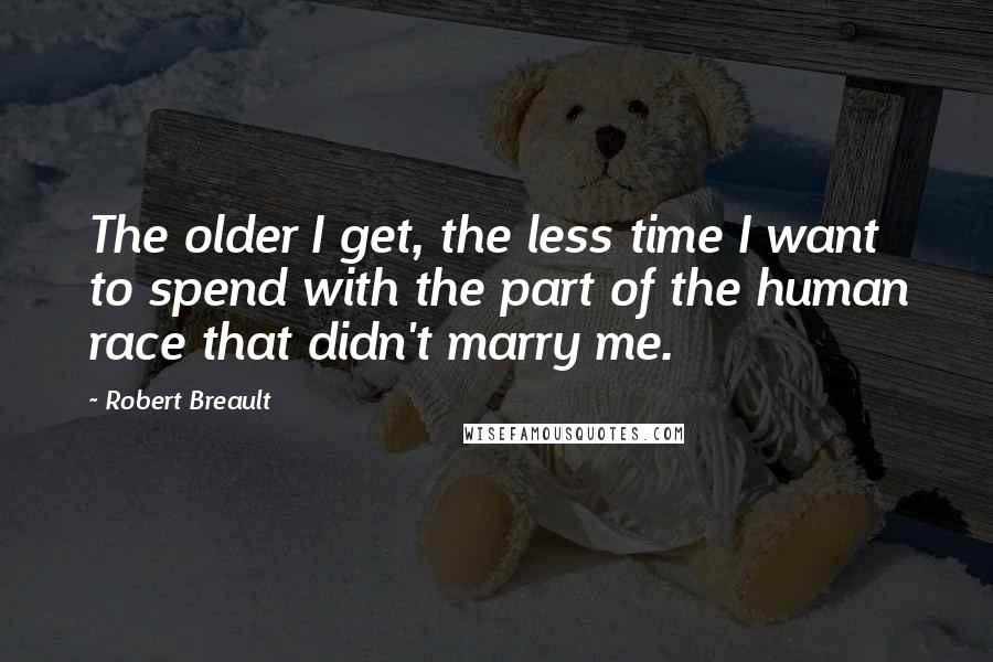 Robert Breault Quotes: The older I get, the less time I want to spend with the part of the human race that didn't marry me.
