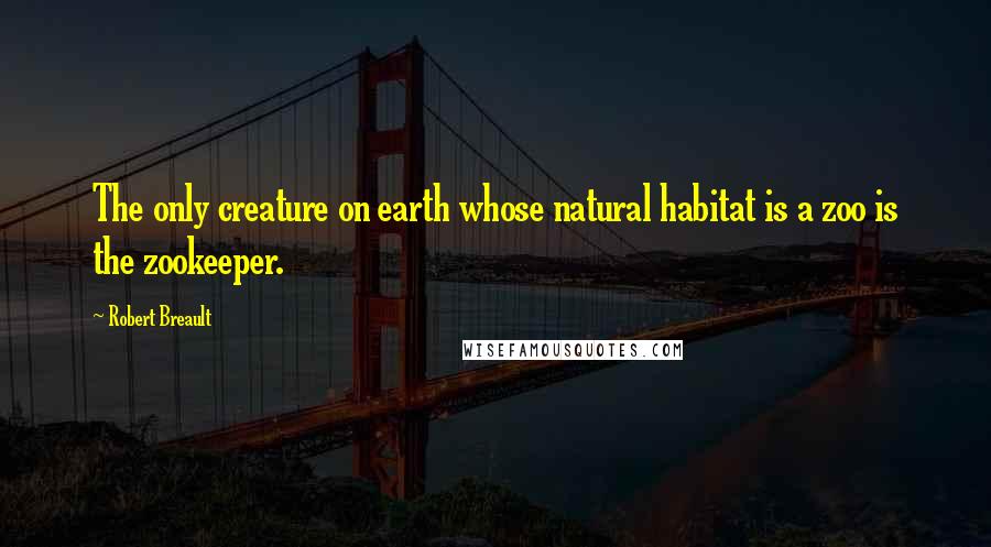 Robert Breault Quotes: The only creature on earth whose natural habitat is a zoo is the zookeeper.