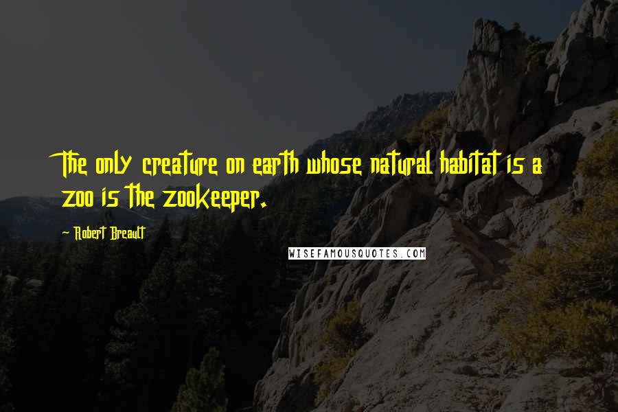 Robert Breault Quotes: The only creature on earth whose natural habitat is a zoo is the zookeeper.