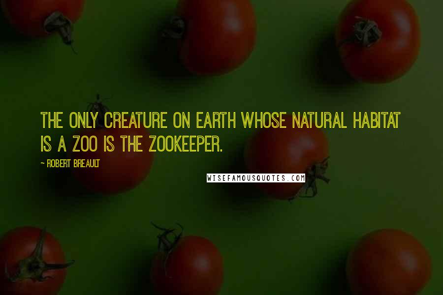 Robert Breault Quotes: The only creature on earth whose natural habitat is a zoo is the zookeeper.