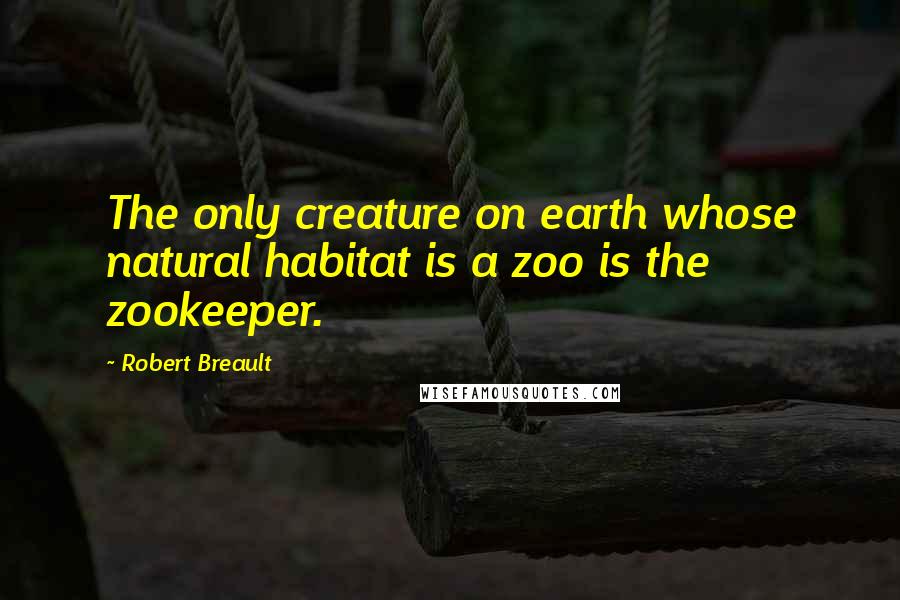 Robert Breault Quotes: The only creature on earth whose natural habitat is a zoo is the zookeeper.