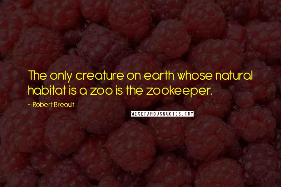 Robert Breault Quotes: The only creature on earth whose natural habitat is a zoo is the zookeeper.