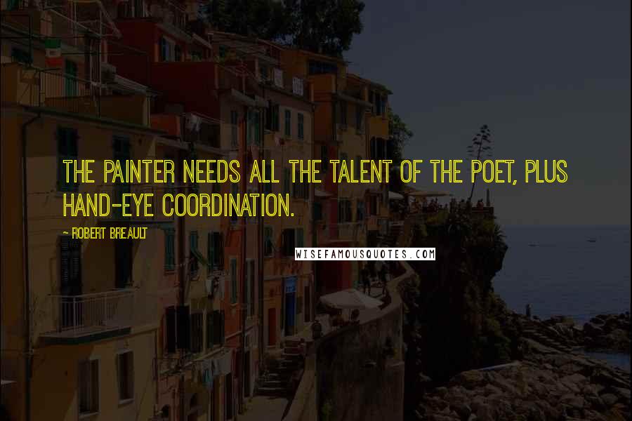 Robert Breault Quotes: The painter needs all the talent of the poet, plus hand-eye coordination.