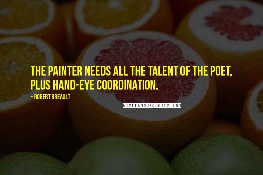 Robert Breault Quotes: The painter needs all the talent of the poet, plus hand-eye coordination.