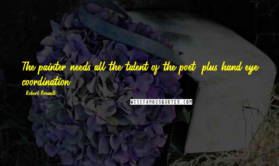 Robert Breault Quotes: The painter needs all the talent of the poet, plus hand-eye coordination.