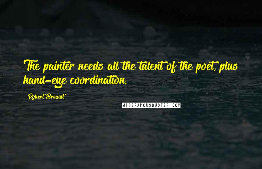 Robert Breault Quotes: The painter needs all the talent of the poet, plus hand-eye coordination.