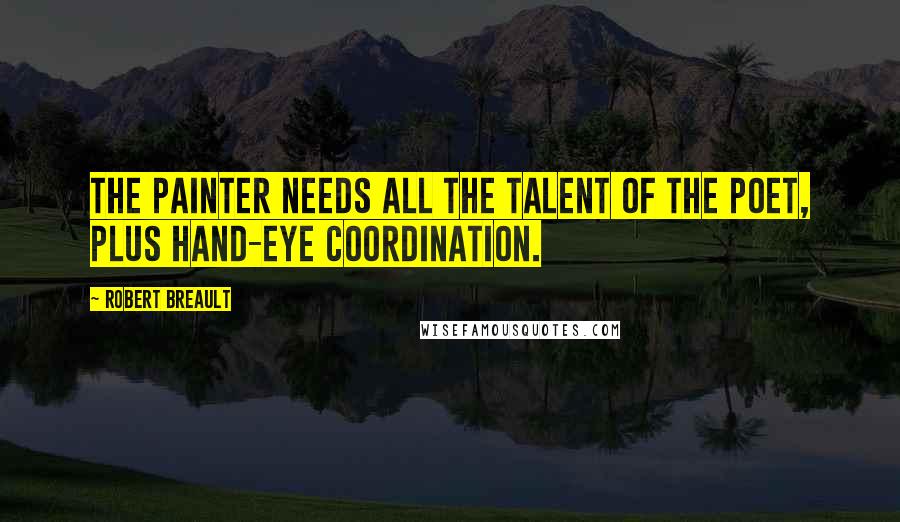 Robert Breault Quotes: The painter needs all the talent of the poet, plus hand-eye coordination.