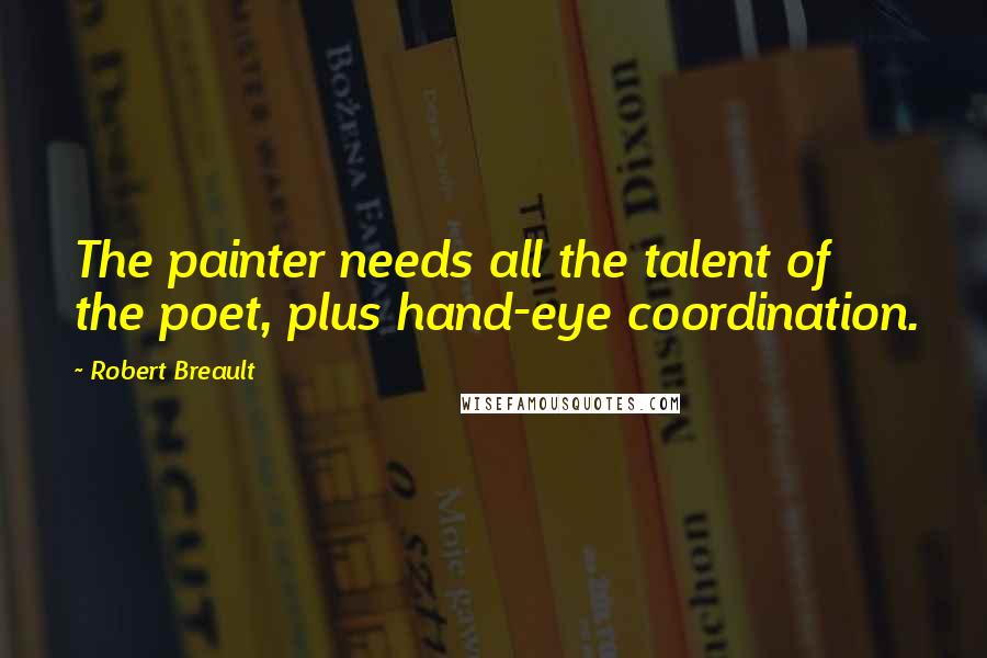 Robert Breault Quotes: The painter needs all the talent of the poet, plus hand-eye coordination.