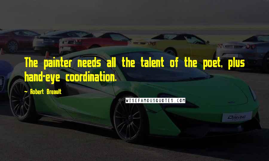 Robert Breault Quotes: The painter needs all the talent of the poet, plus hand-eye coordination.