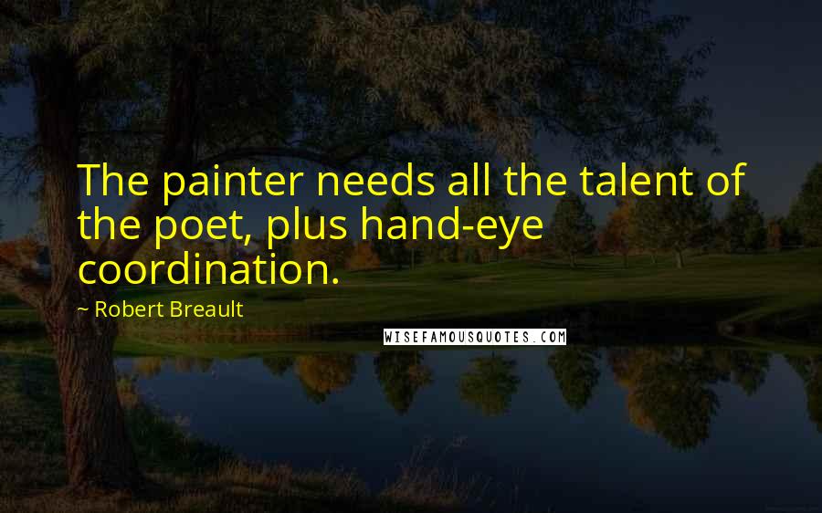Robert Breault Quotes: The painter needs all the talent of the poet, plus hand-eye coordination.
